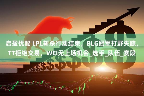 启盈优配 LPL斩杀行动结束，BLG冠军打野失踪，TT拒绝交易，WEI无上场机会_选手_队伍_赛段