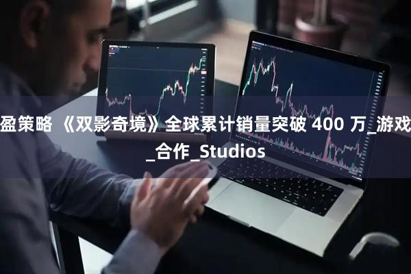盈策略 《双影奇境》全球累计销量突破 400 万_游戏_合作_Studios