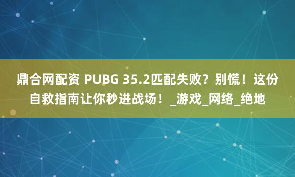 鼎合网配资 PUBG 35.2匹配失败？别慌！这份自救指南让你秒进战场！_游戏_网络_绝地
