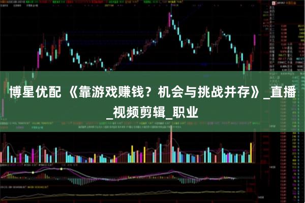 博星优配 《靠游戏赚钱？机会与挑战并存》_直播_视频剪辑_职业