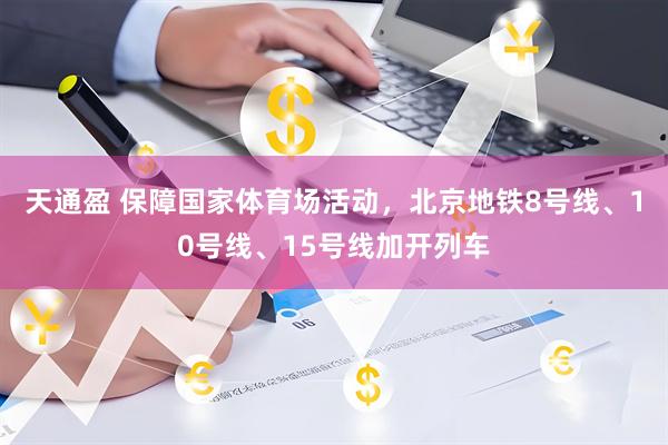 天通盈 保障国家体育场活动，北京地铁8号线、10号线、15号线加开列车