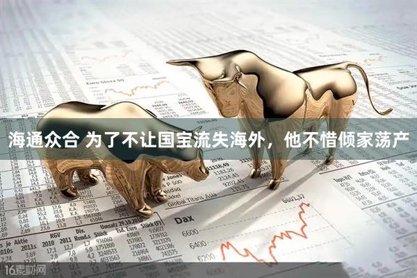 海通众合 为了不让国宝流失海外，他不惜倾家荡产