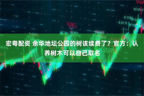宏粤配资 余华地坛公园的树该续费了？官方：认养树木可以自己取名