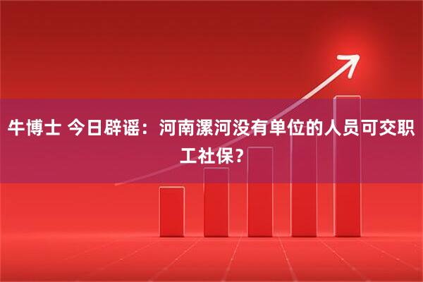 牛博士 今日辟谣：河南漯河没有单位的人员可交职工社保？