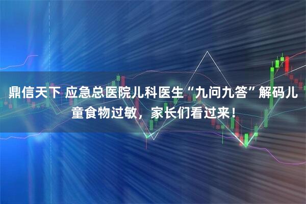 鼎信天下 应急总医院儿科医生“九问九答”解码儿童食物过敏，家长们看过来！