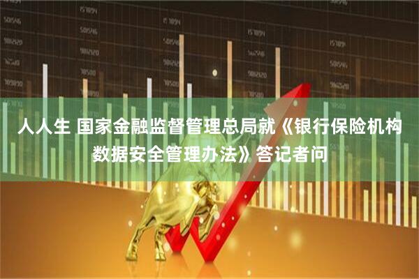 人人生 国家金融监督管理总局就《银行保险机构数据安全管理办法》答记者问