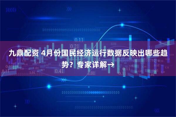 九鼎配资 4月份国民经济运行数据反映出哪些趋势？专家详解→