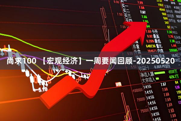尚求100 【宏观经济】一周要闻回顾-20250520