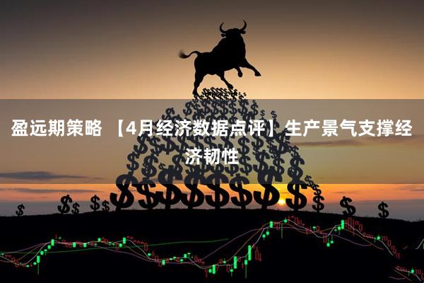 盈远期策略 【4月经济数据点评】生产景气支撑经济韧性