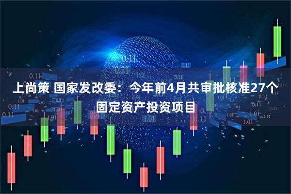 上尚策 国家发改委：今年前4月共审批核准27个固定资产投资项目