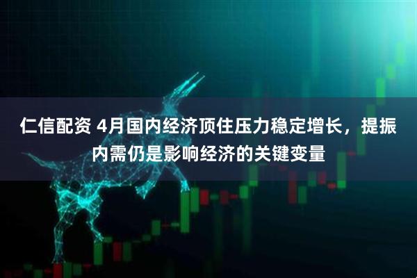 仁信配资 4月国内经济顶住压力稳定增长，提振内需仍是影响经济的关键变量