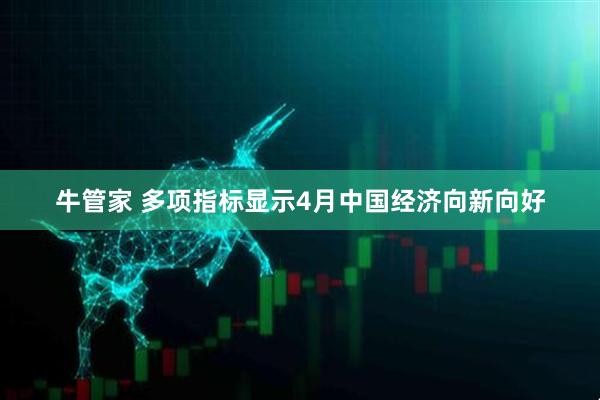 牛管家 多项指标显示4月中国经济向新向好