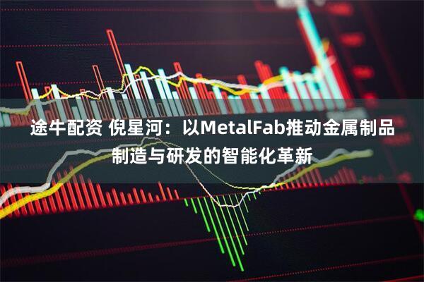 途牛配资 倪星河：以MetalFab推动金属制品制造与研发的智能化革新