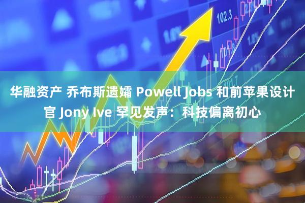 华融资产 乔布斯遗孀 Powell Jobs 和前苹果设计官 Jony Ive 罕见发声：科技偏离初心
