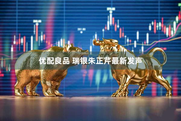 优配良品 瑞银朱正芹最新发声