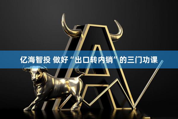 亿海智投 做好“出口转内销”的三门功课