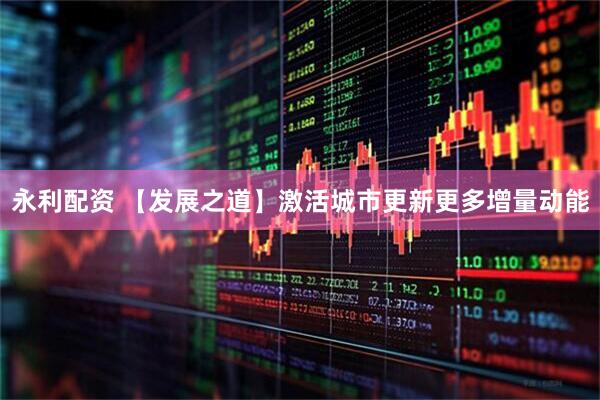 永利配资 【发展之道】激活城市更新更多增量动能
