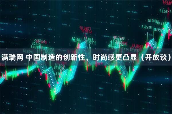 满瑞网 中国制造的创新性、时尚感更凸显（开放谈）