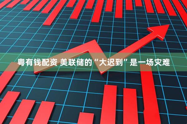 粤有钱配资 美联储的“大迟到”是一场灾难