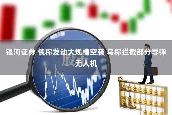 银河证券 俄称发动大规模空袭 乌称拦截部分导弹无人机
