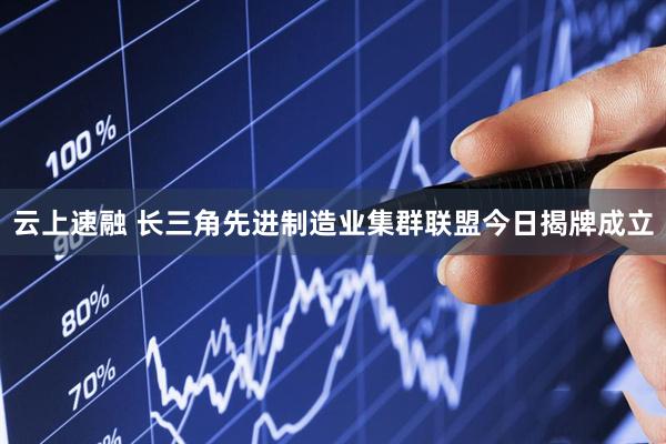 云上速融 长三角先进制造业集群联盟今日揭牌成立