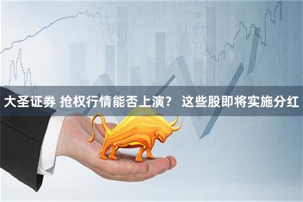 大圣证券 抢权行情能否上演？ 这些股即将实施分红