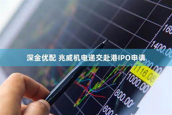 深金优配 兆威机电递交赴港IPO申请