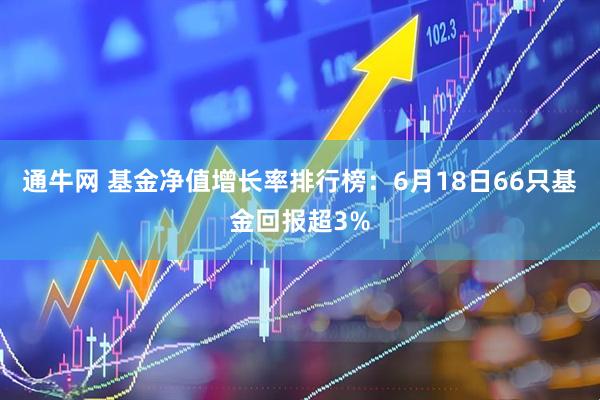 通牛网 基金净值增长率排行榜：6月18日66只基金回报超3%