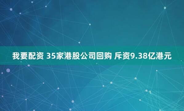 我要配资 35家港股公司回购 斥资9.38亿港元