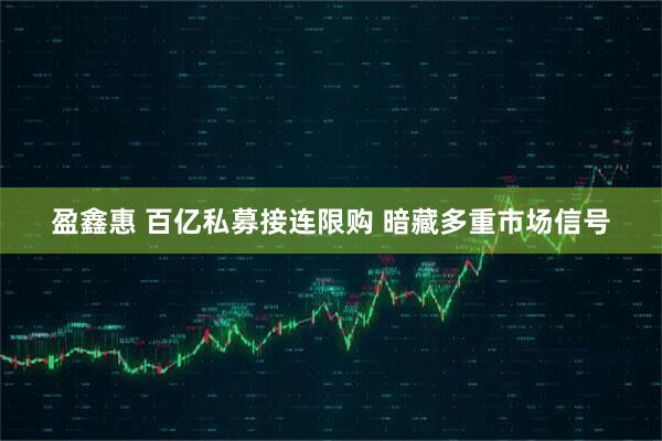 盈鑫惠 百亿私募接连限购 暗藏多重市场信号