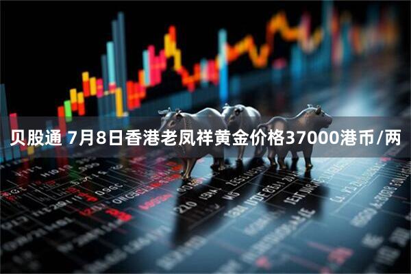贝股通 7月8日香港老凤祥黄金价格37000港币/两