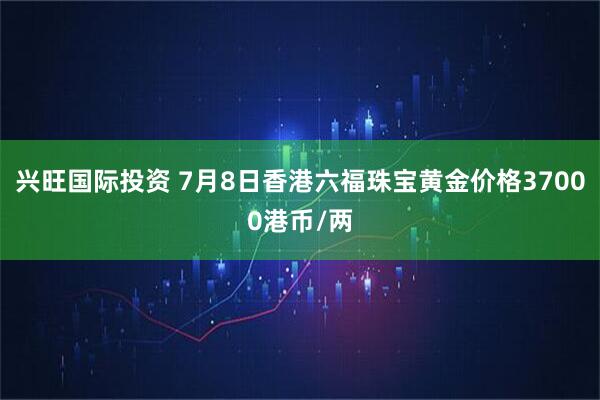 兴旺国际投资 7月8日香港六福珠宝黄金价格37000港币/两