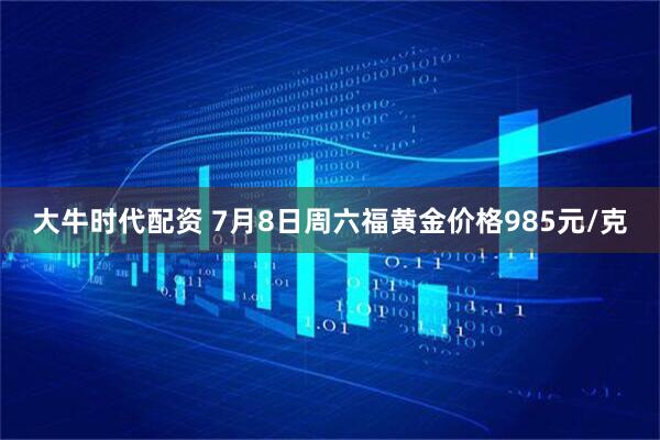 大牛时代配资 7月8日周六福黄金价格985元/克