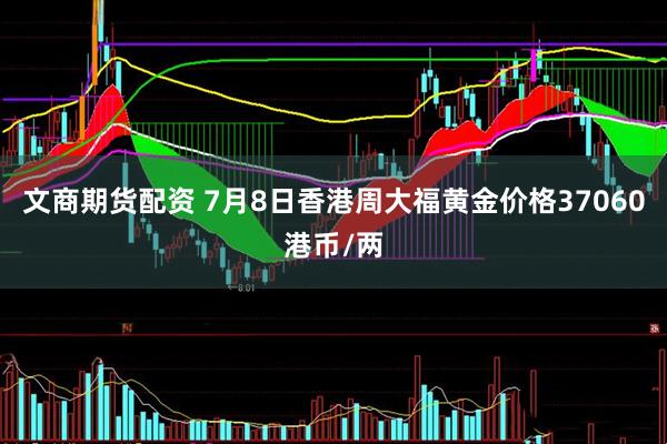 文商期货配资 7月8日香港周大福黄金价格37060港币/两