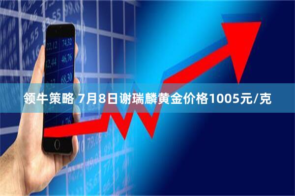 领牛策略 7月8日谢瑞麟黄金价格1005元/克