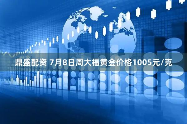 鼎盛配资 7月8日周大福黄金价格1005元/克