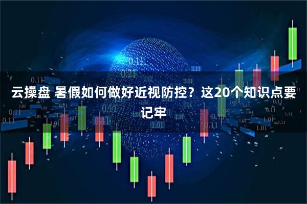 云操盘 暑假如何做好近视防控？这20个知识点要记牢
