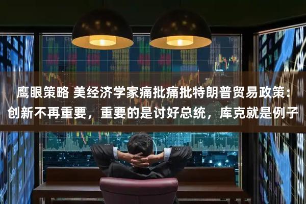 鹰眼策略 美经济学家痛批痛批特朗普贸易政策：创新不再重要，重要的是讨好总统，库克就是例子