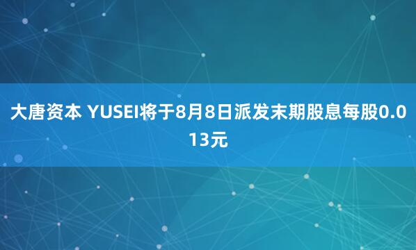 大唐资本 YUSEI将于8月8日派发末期股息每股0.013元