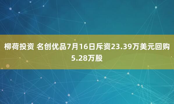 柳荷投资 名创优品7月16日斥资23.39万美元回购5.28万股
