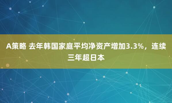 A策略 去年韩国家庭平均净资产增加3.3%，连续三年超日本