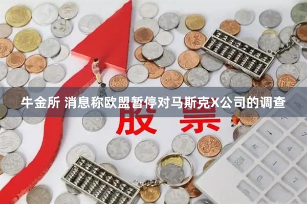 牛金所 消息称欧盟暂停对马斯克X公司的调查
