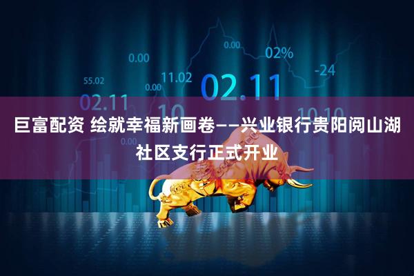 巨富配资 绘就幸福新画卷——兴业银行贵阳阅山湖社区支行正式开业