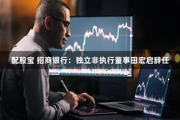 配股宝 招商银行：独立非执行董事田宏启辞任