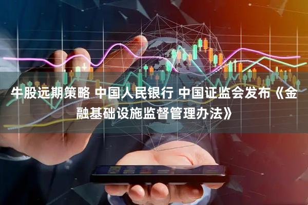 牛股远期策略 中国人民银行 中国证监会发布《金融基础设施监督管理办法》