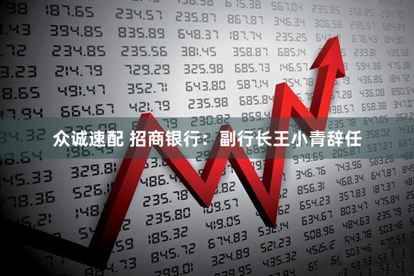 众诚速配 招商银行：副行长王小青辞任
