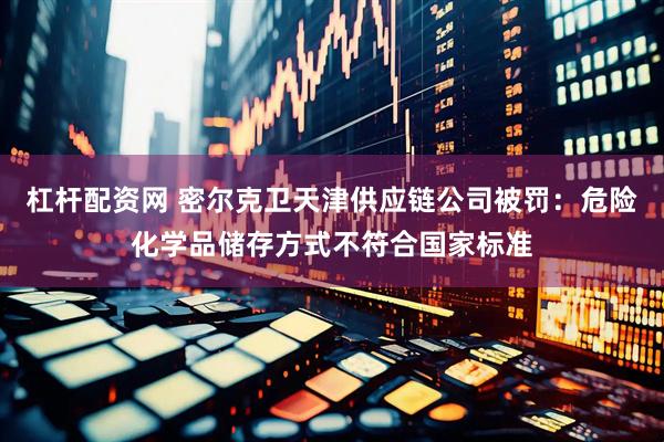 杠杆配资网 密尔克卫天津供应链公司被罚：危险化学品储存方式不符合国家标准