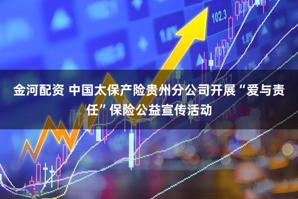 金河配资 中国太保产险贵州分公司开展“爱与责任”保险公益宣传活动