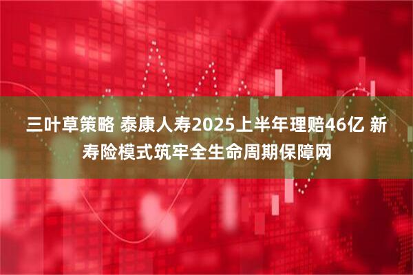 三叶草策略 泰康人寿2025上半年理赔46亿 新寿险模式筑牢全生命周期保障网