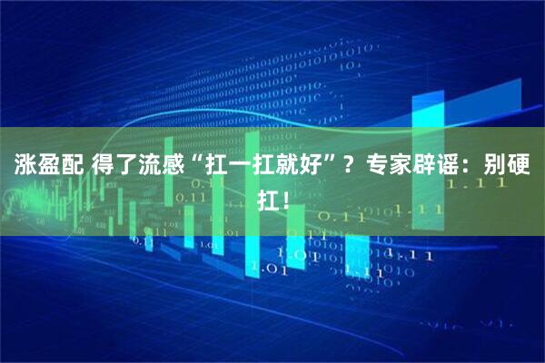 涨盈配 得了流感“扛一扛就好”？专家辟谣：别硬扛！